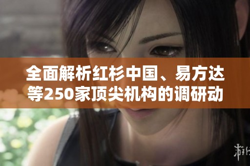 全面解析红杉中国、易方达等250家顶尖机构的调研动态与趋势