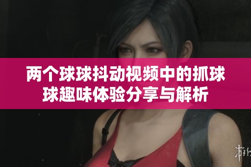 两个球球抖动视频中的抓球球趣味体验分享与解析