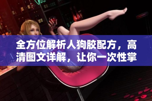 全方位解析人狗胶配方，高清图文详解，让你一次性掌握制作技巧