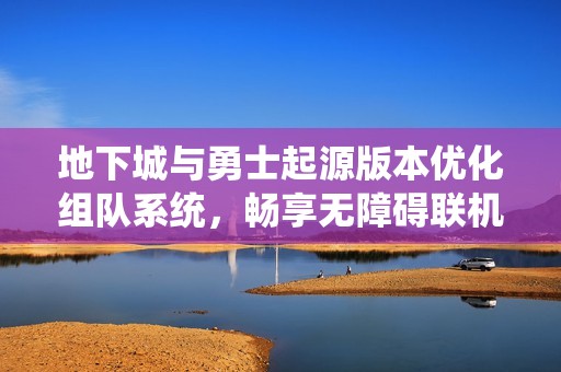 地下城与勇士起源版本优化组队系统，畅享无障碍联机新体验