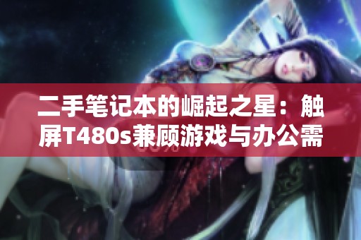二手笔记本的崛起之星：触屏T480s兼顾游戏与办公需求