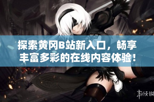 探索黄冈B站新入口，畅享丰富多彩的在线内容体验！