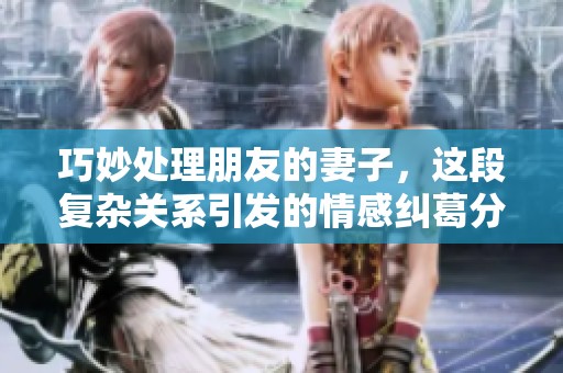 巧妙处理朋友的妻子，这段复杂关系引发的情感纠葛分析