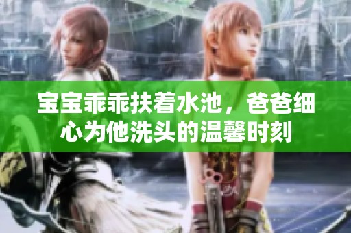 宝宝乖乖扶着水池，爸爸细心为他洗头的温馨时刻