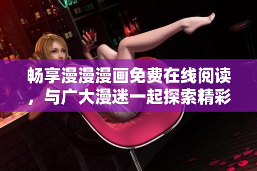 畅享漫漫漫画免费在线阅读，与广大漫迷一起探索精彩故事