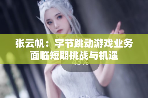 张云帆：字节跳动游戏业务面临短期挑战与机遇