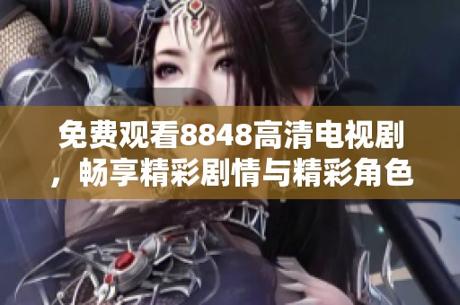 免费观看8848高清电视剧，畅享精彩剧情与精彩角色的无尽魅力