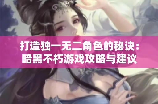 打造独一无二角色的秘诀：暗黑不朽游戏攻略与建议