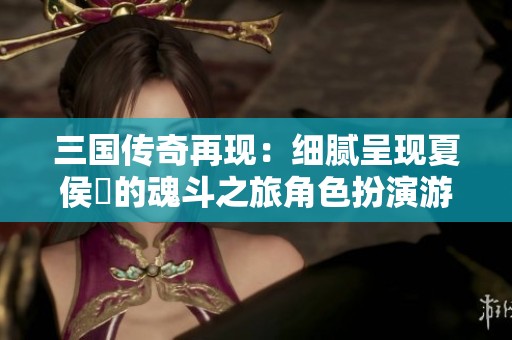 三国传奇再现：细腻呈现夏侯惇的魂斗之旅角色扮演游戏