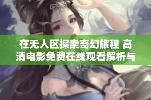 在无人区探索奇幻旅程 高清电影免费在线观看解析与推荐