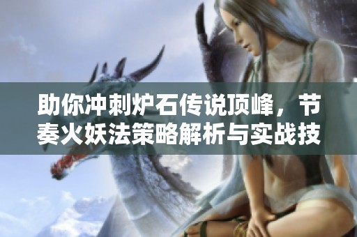 助你冲刺炉石传说顶峰，节奏火妖法策略解析与实战技巧
