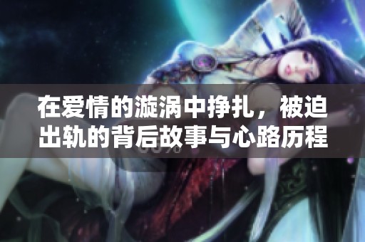 在爱情的漩涡中挣扎，被迫出轨的背后故事与心路历程