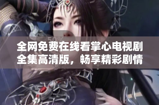 全网免费在线看掌心电视剧全集高清版，畅享精彩剧情与演技对决