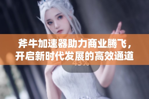 斧牛加速器助力商业腾飞，开启新时代发展的高效通道