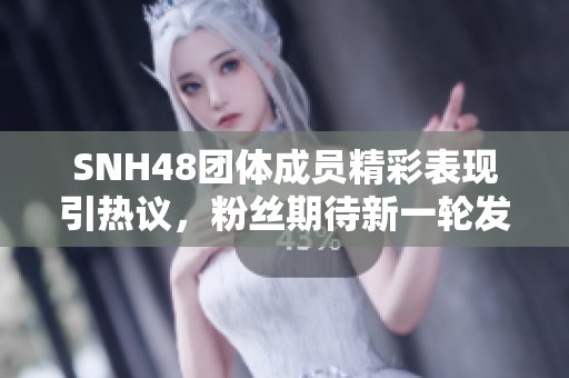SNH48团体成员精彩表现引热议，粉丝期待新一轮发展动态