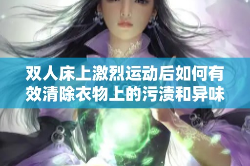 双人床上激烈运动后如何有效清除衣物上的污渍和异味