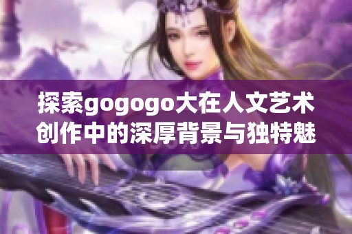 探索gogogo大在人文艺术创作中的深厚背景与独特魅力