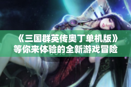 《三国群英传奥丁单机版》等你来体验的全新游戏冒险之旅