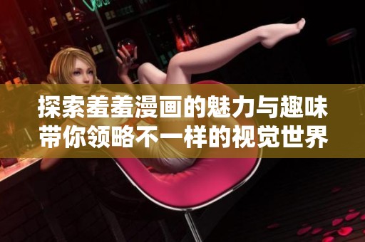 探索羞羞漫画的魅力与趣味带你领略不一样的视觉世界