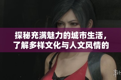 探秘充满魅力的城市生活，了解多样文化与人文风情的独特魅力