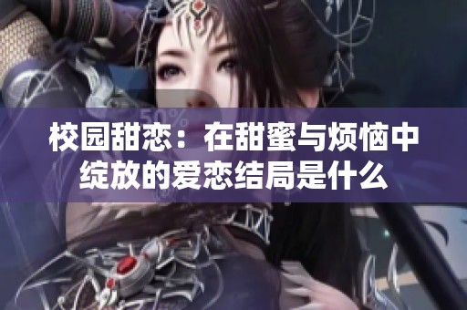 校园甜恋：在甜蜜与烦恼中绽放的爱恋结局是什么