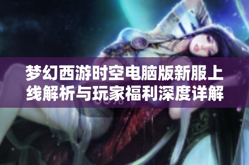梦幻西游时空电脑版新服上线解析与玩家福利深度详解
