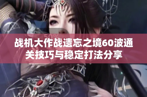战机大作战遗忘之境60波通关技巧与稳定打法分享