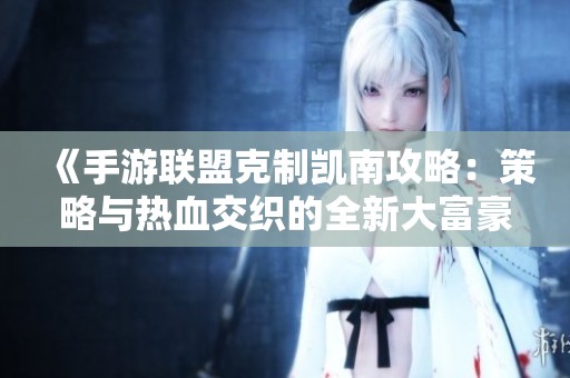 《手游联盟克制凯南攻略：策略与热血交织的全新大富豪游戏体验》