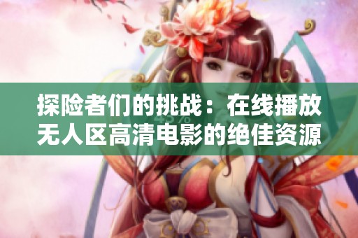 探险者们的挑战：在线播放无人区高清电影的绝佳资源推荐