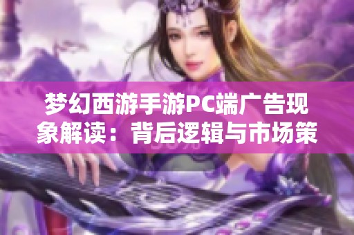 梦幻西游手游PC端广告现象解读：背后逻辑与市场策略分析