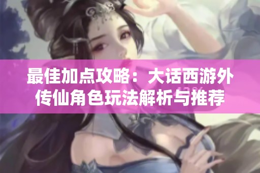 最佳加点攻略：大话西游外传仙角色玩法解析与推荐