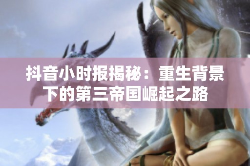 抖音小时报揭秘：重生背景下的第三帝国崛起之路