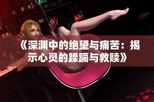 《深渊中的绝望与痛苦：揭示心灵的蹂躏与救赎》