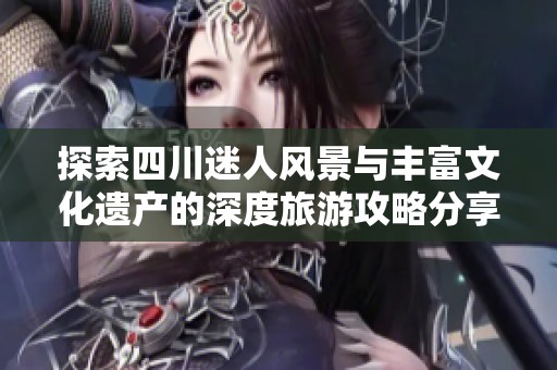 探索四川迷人风景与丰富文化遗产的深度旅游攻略分享