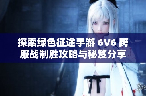 探索绿色征途手游 6V6 跨服战制胜攻略与秘笈分享