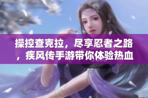 操控查克拉，尽享忍者之路，疾风传手游带你体验热血对决！