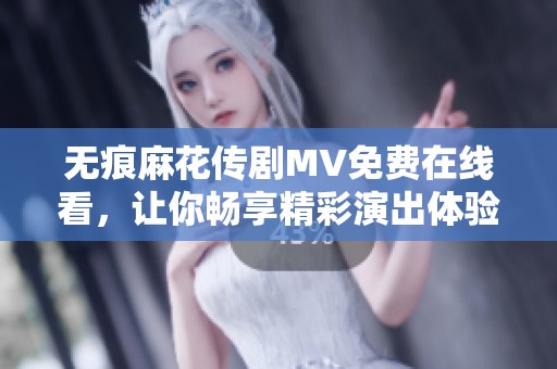 无痕麻花传剧MV免费在线看，让你畅享精彩演出体验