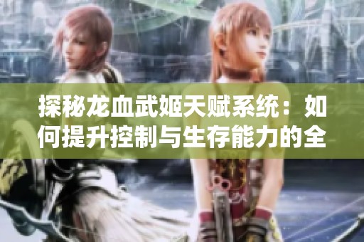 探秘龙血武姬天赋系统：如何提升控制与生存能力的全面指南