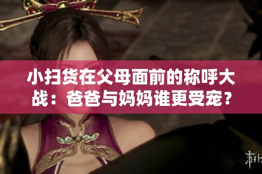小扫货在父母面前的称呼大战：爸爸与妈妈谁更受宠？