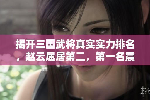 揭开三国武将真实实力排名，赵云屈居第二，第一名震惊你我