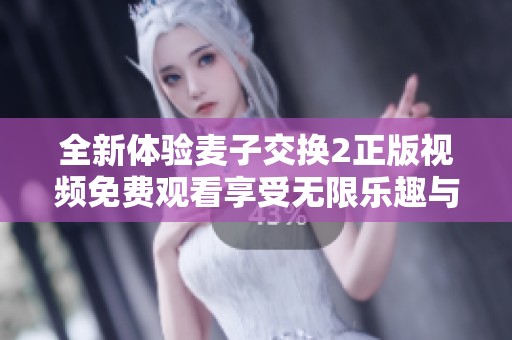 全新体验麦子交换2正版视频免费观看享受无限乐趣与精彩故事