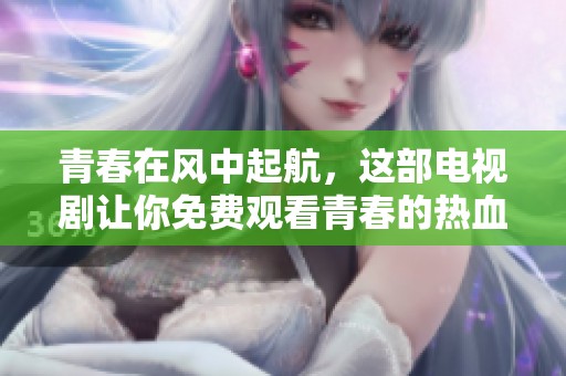 青春在风中起航，这部电视剧让你免费观看青春的热血与奋斗故事