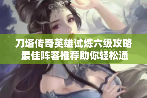 刀塔传奇英雄试炼六级攻略 最佳阵容推荐助你轻松通关