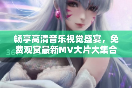 畅享高清音乐视觉盛宴，免费观赏最新MV大片大集合