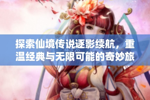 探索仙境传说逐影续航，重温经典与无限可能的奇妙旅程