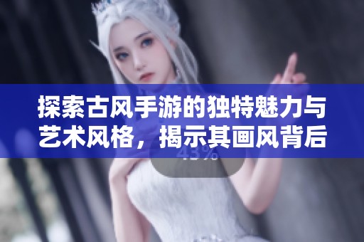 探索古风手游的独特魅力与艺术风格，揭示其画风背后的美学之旅