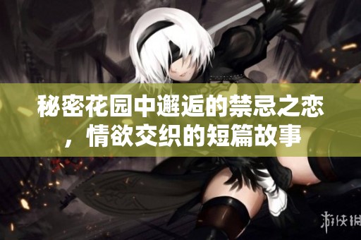 秘密花园中邂逅的禁忌之恋，情欲交织的短篇故事