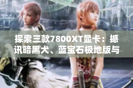 探索三款7800XT显卡：撼讯暗黑犬、蓝宝石极地版与盈通樱瞳花嫁的性能对比