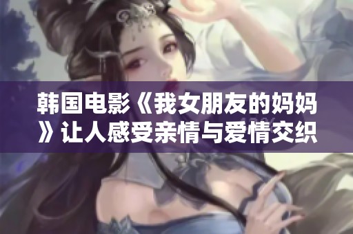 韩国电影《我女朋友的妈妈》让人感受亲情与爱情交织的复杂关系