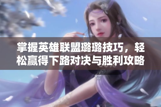 掌握英雄联盟璐璐技巧，轻松赢得下路对决与胜利攻略